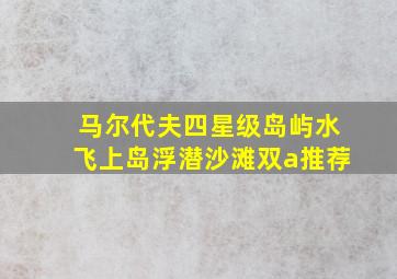 马尔代夫四星级岛屿水飞上岛浮潜沙滩双a推荐