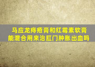 马应龙痔疮膏和红霉素软膏能混合用来治肛门肿胀出血吗