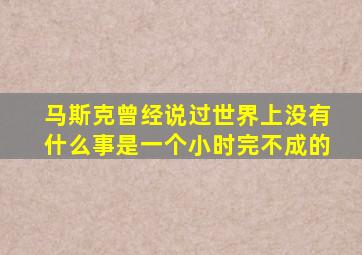 马斯克曾经说过世界上没有什么事是一个小时完不成的