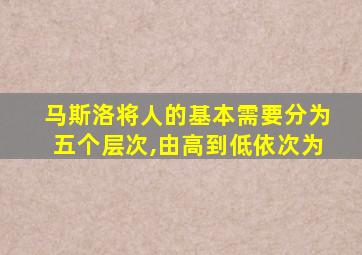 马斯洛将人的基本需要分为五个层次,由高到低依次为