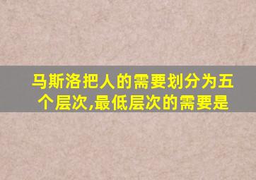 马斯洛把人的需要划分为五个层次,最低层次的需要是