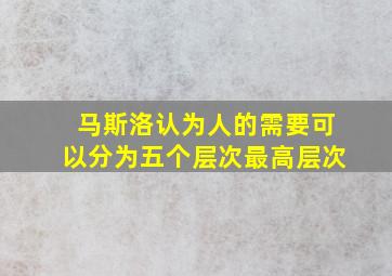 马斯洛认为人的需要可以分为五个层次最高层次