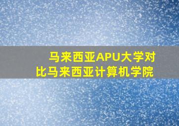 马来西亚APU大学对比马来西亚计算机学院