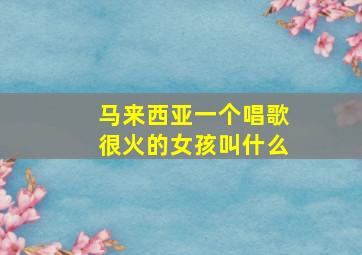 马来西亚一个唱歌很火的女孩叫什么