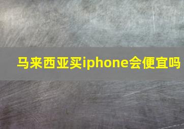 马来西亚买iphone会便宜吗