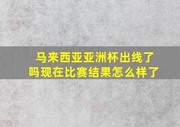 马来西亚亚洲杯出线了吗现在比赛结果怎么样了