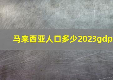 马来西亚人口多少2023gdp