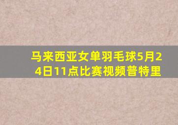 马来西亚女单羽毛球5月24日11点比赛视频普特里