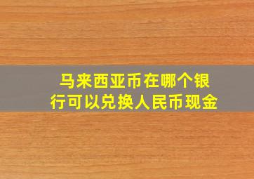 马来西亚币在哪个银行可以兑换人民币现金