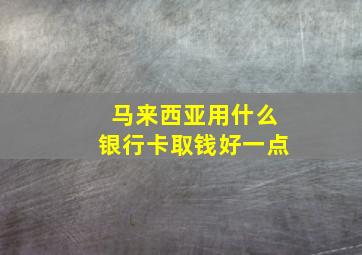 马来西亚用什么银行卡取钱好一点