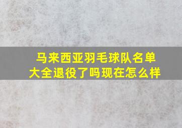 马来西亚羽毛球队名单大全退役了吗现在怎么样