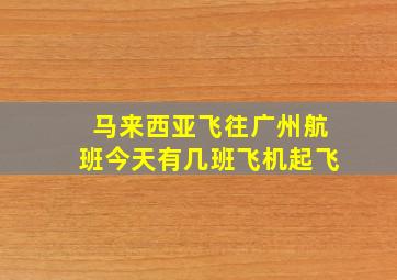 马来西亚飞往广州航班今天有几班飞机起飞