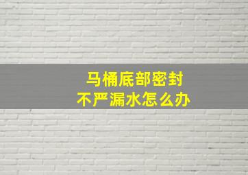 马桶底部密封不严漏水怎么办