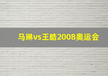 马琳vs王皓2008奥运会