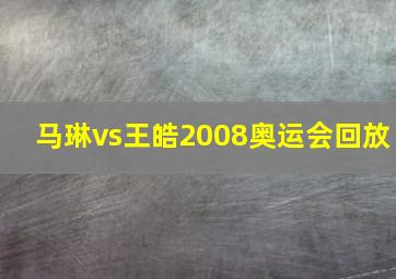 马琳vs王皓2008奥运会回放