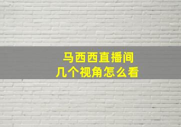 马西西直播间几个视角怎么看