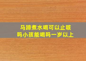 马蹄煮水喝可以止咳吗小孩能喝吗一岁以上