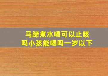 马蹄煮水喝可以止咳吗小孩能喝吗一岁以下