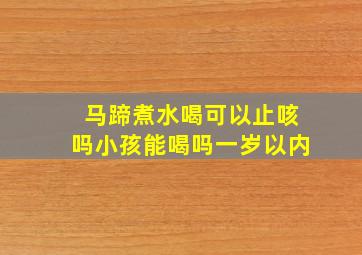 马蹄煮水喝可以止咳吗小孩能喝吗一岁以内