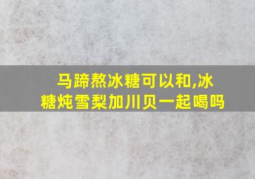 马蹄熬冰糖可以和,冰糖炖雪梨加川贝一起喝吗