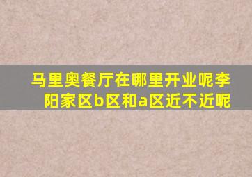 马里奥餐厅在哪里开业呢李阳家区b区和a区近不近呢