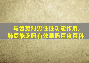 马齿苋对男性性功能作用,肺癌能吃吗有效果吗百度百科