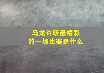 马龙许昕最精彩的一场比赛是什么