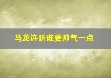 马龙许昕谁更帅气一点