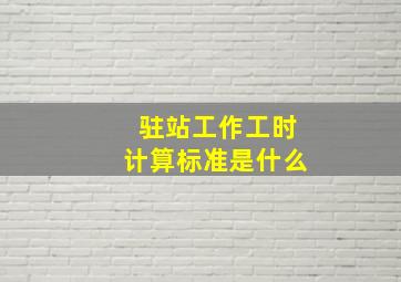 驻站工作工时计算标准是什么