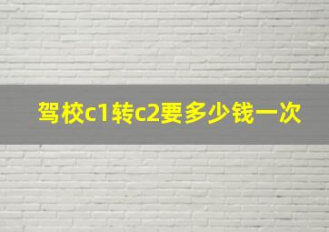 驾校c1转c2要多少钱一次