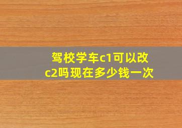 驾校学车c1可以改c2吗现在多少钱一次