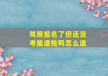 驾照报名了但还没考能退钱吗怎么退