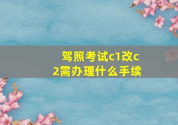 驾照考试c1改c2需办理什么手续