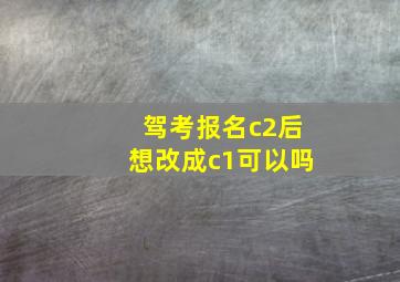 驾考报名c2后想改成c1可以吗