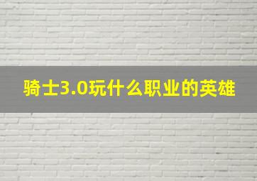 骑士3.0玩什么职业的英雄