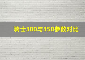 骑士300与350参数对比