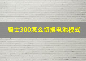 骑士300怎么切换电池模式