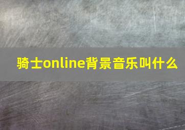 骑士online背景音乐叫什么