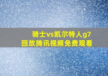 骑士vs凯尔特人g7回放腾讯视频免费观看