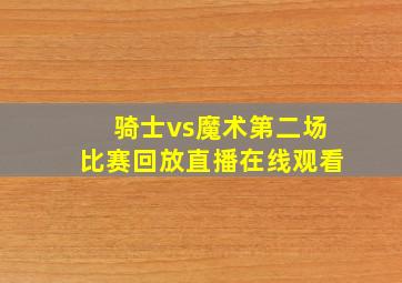 骑士vs魔术第二场比赛回放直播在线观看