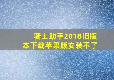 骑士助手2018旧版本下载苹果版安装不了