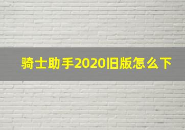 骑士助手2020旧版怎么下