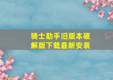 骑士助手旧版本破解版下载最新安装