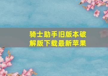 骑士助手旧版本破解版下载最新苹果