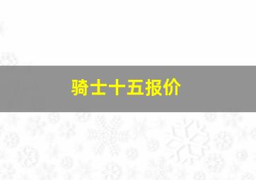 骑士十五报价