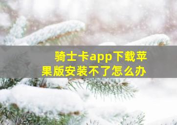 骑士卡app下载苹果版安装不了怎么办