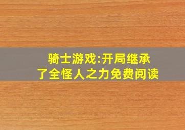 骑士游戏:开局继承了全怪人之力免费阅读