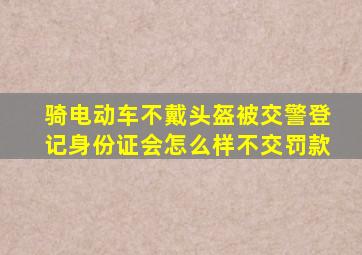 骑电动车不戴头盔被交警登记身份证会怎么样不交罚款