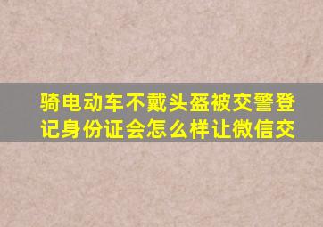 骑电动车不戴头盔被交警登记身份证会怎么样让微信交