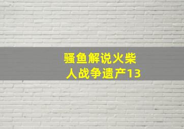 骚鱼解说火柴人战争遗产13